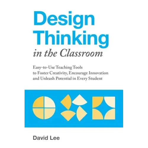Design Thinking in the Classroom: Easy-To-Use Teaching Tools to Foster Creativity, Encourage Innovation, and Unleash Potential in Every Student