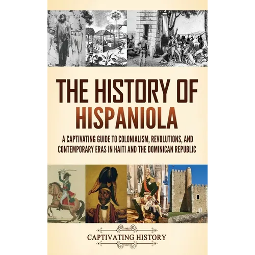 The History of Hispaniola: A Captivating Guide to Colonialism, Revolutions, and Contemporary Eras in Haiti and the Dominican Republic