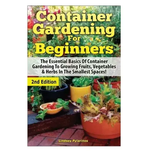 Container Gardening for Beginners: The Essential Basics of Container Gardening to Growing Fruits, Vegetables & Herbs in the Smallest Spaces!
