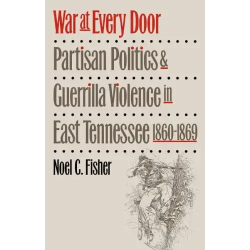 War at Every Door: Partisan Politics and Guerilla Violence in East Tennessee, 1860-1869