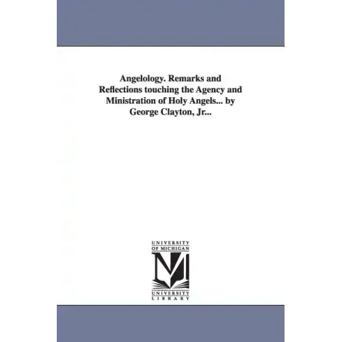 Angelology. Remarks and Reflections Touching the Agency and Ministration of Holy Angels... by George Clayton, Jr...