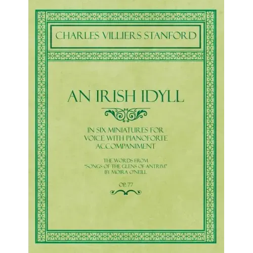 An Irish Idyll - In Six Miniatures for Voice with Pianoforte Accompaniment - The Words from "Songs of the Glens of Antrim" by Moira O'Neill - Op.77