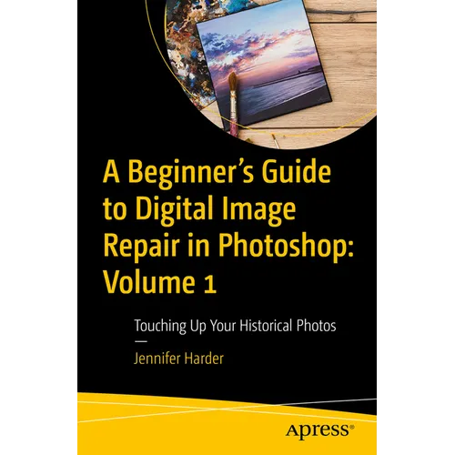 A Beginner's Guide to Digital Image Repair in Photoshop: Volume 1: Touching Up Your Historical Photos