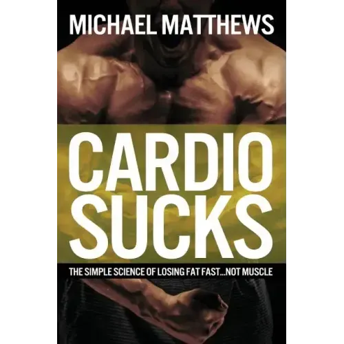 Cardio Sucks: The Simple Science of Losing Fat Fast...Not Muscle