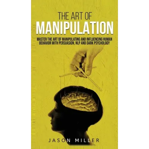 The Art of Manipulation: Master the Art of Manipulating and Influencing Human Behavior with Persuasion, NLP, and Dark Psychology