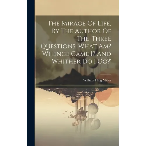 The Mirage Of Life, By The Author Of The 'three Questions. What Am? Whence Came I? And Whither Do I Go?'