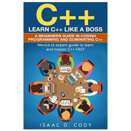 C++: Learn C++ Like a Boss. A Beginners Guide in Coding Programming And Dominating C++. Novice to Expert Guide To Learn and Master C++ Fast