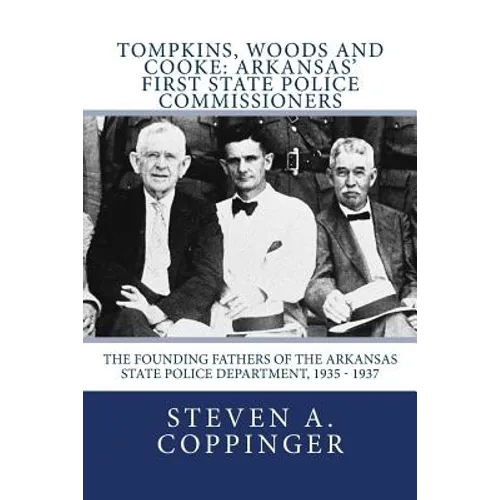 Tompkins, Woods and Cooke: Arkansas' First State Police Commissioners: The Founding Fathers of the Arkansas State Police Department, 1935 - 1937