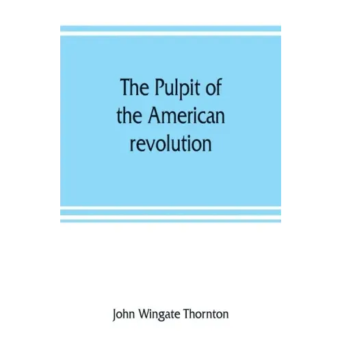 The pulpit of the American revolution: or, The political sermons of the period of 1776. With a historical introduction, notes, and illustrations