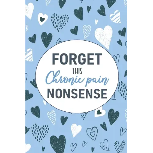 Forget This Chronic Pain Nonsense: A Pain & Symptom Tracking Journal for Chronic Pain & Illness