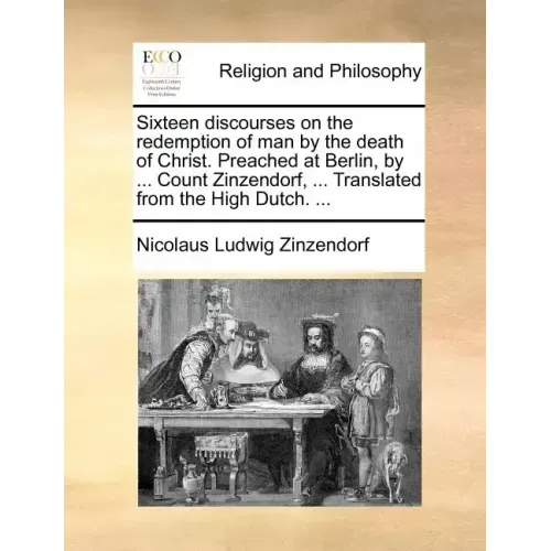 Sixteen Discourses on the Redemption of Man by the Death of Christ. Preached at Berlin, by ... Count Zinzendorf, ... Translated from the High Dutch. .
