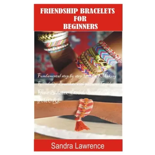 Friendship Bracelets for Beginners: Fundamental Step by Step Guide of making Friendship Bracelets with DIY Projects with Pictures Guide on Charming Lo