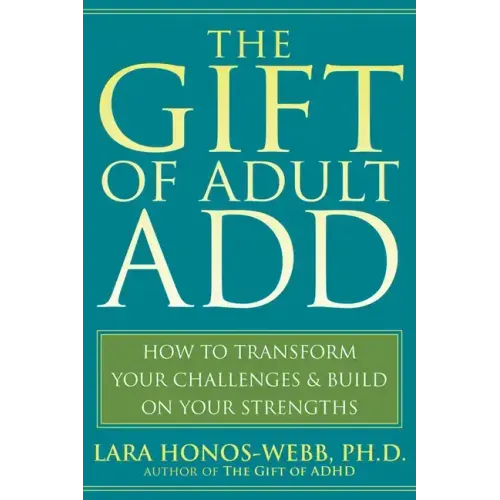 The Gift of Adult Add: How to Transform Your Challenges and Build on Your Strengths