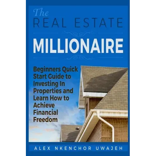 The Real Estate Millionaire - Beginners Quick Start Guide to Investing In Properties and Learn How to Achieve Financial Freedom
