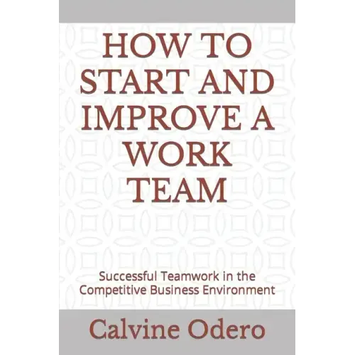 How to Start and Improve a Work Team: Successful Teamwork in the Competitive Business Environment