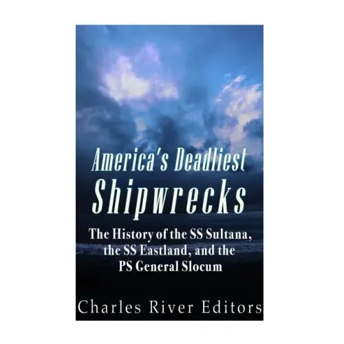 America's Deadliest Shipwrecks: The History of the SS Sultana, the SS Eastland, and the PS General Slocum