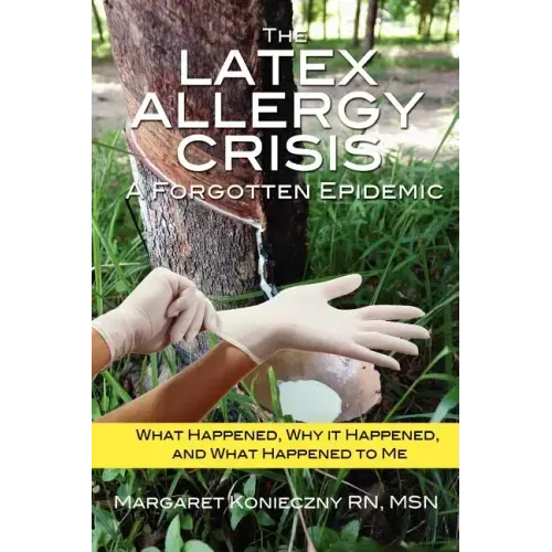 The Latex Allergy Crisis: A Forgotten Epidemic: What Happened, Why it Happened, and What Happened to Me. My Experience and the experience of oth
