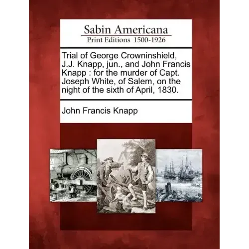 Trial of George Crowninshield, J.J. Knapp, Jun., and John Francis Knapp: For the Murder of Capt. Joseph White, of Salem, on the Night of the Sixth of