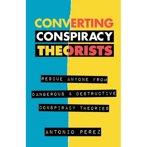 Converting Conspiracy Theorists: Rescue Anyone from Dangerous & Destructive Conspiracy Theories