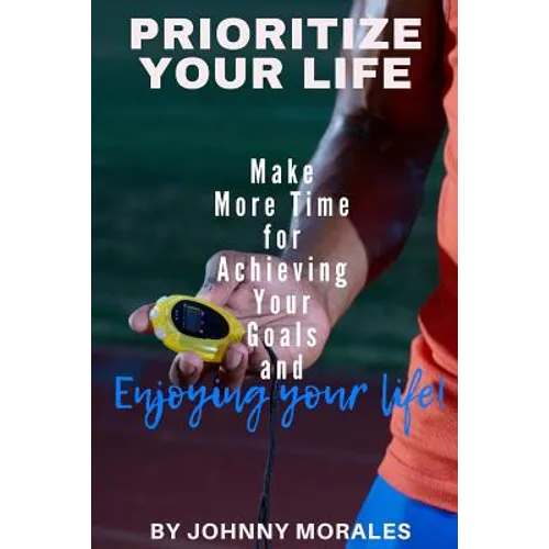 Prioritize Your Life: Make More Time for Achieving Your Goals and Enjoying Your Life