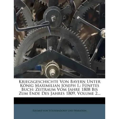 Kriegsgeschichte Von Bayern Unter König Maximilian Joseph I.: Fünftes Buch: Zeitraum Vom Jahre 1808 Bis Zum Ende Des Jahres 1809, Volume 2...