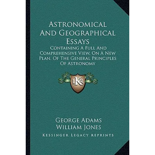 Astronomical And Geographical Essays: Containing A Full And Comprehensive View, On A New Plan, Of The General Principles Of Astronomy