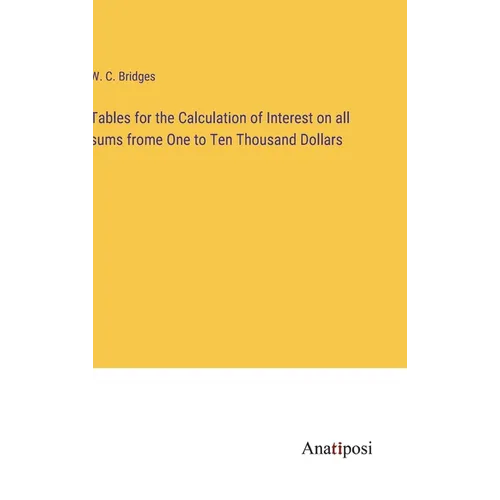 Tables for the Calculation of Interest on all sums frome One to Ten Thousand Dollars