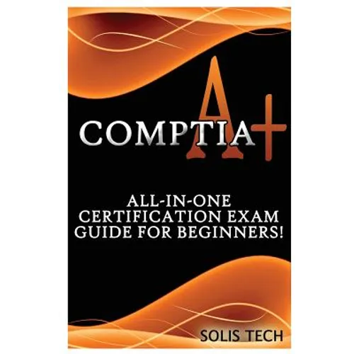 Comptia A+: All-In-One Certification Exam Guide for Beginners!