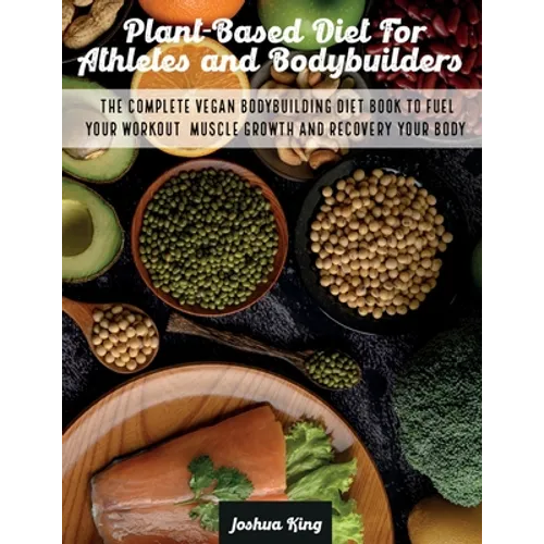 Plant-Based Diet For Athletes and Bodybuilders: The Complete Vegan Bodybuilding Diet Book to Fuel Your Workout, Muscle Growth And Recovery Your Body