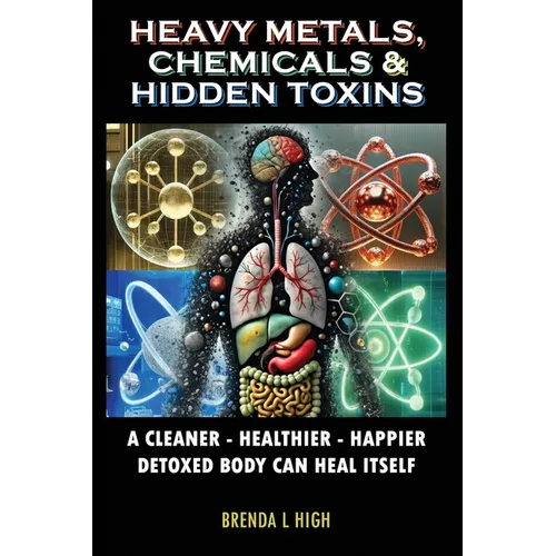 Heavy Metals, Chemicals & Hidden Toxins: A Cleaner - Healthier - Happier Detoxed Body Can Heal Itself