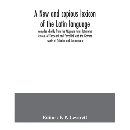 A new and copious lexicon of the Latin language, compiled chiefly from the Magnum totius latinitatis lexicon, of Facciolati and Forcellini, and the Ge