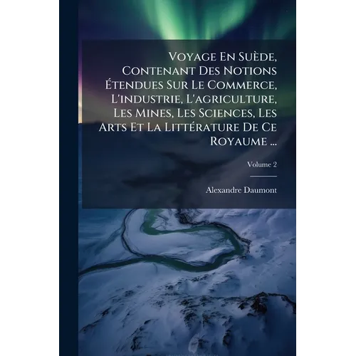 Voyage En Suède, Contenant Des Notions Étendues Sur Le Commerce, L'industrie, L'agriculture, Les Mines, Les Sciences, Les Arts Et La LittÃ(c)rat