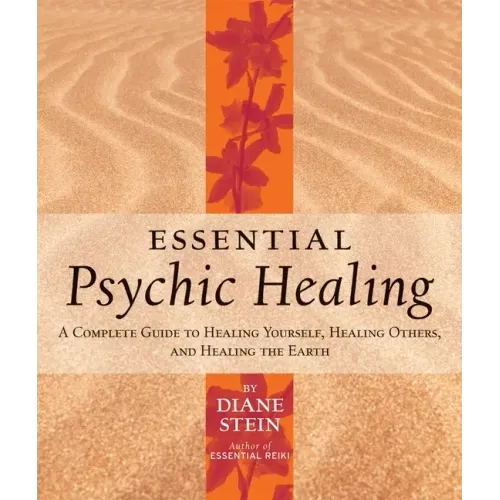 Essential Psychic Healing: A Complete Guide to Healing Yourself, Healing Others, and Healing the Earth