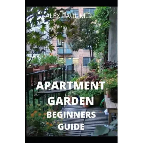 Apartment Garden Beginners Guide: Comprehensive Guide and all necessary things you need to know about growing managing apartment garden