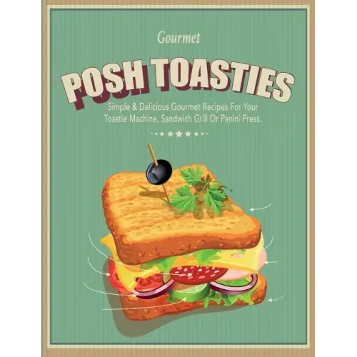 Posh Toasties: Simple & Delicious Gourmet Recipes For Your Toastie Machine, Sandwich Grill Or Panini Press