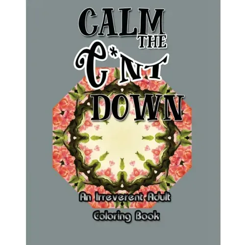 Calm the C*nt Down: An Irreverent Adult Coloring Book