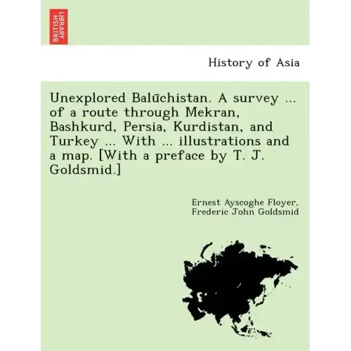 Unexplored Balūchistan. A survey ... of a route through Mekran, Bashkurd, Persia, Kurdistan, and Turkey ... With ... illustrations and a map. [W