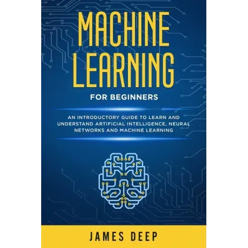 Machine Learning for Beginners: An Introductory Guide to Learn and Understand Artificial Intelligence, Neural Networks and Machine Learning