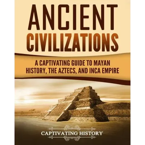 Ancient Civilizations: A Captivating Guide to Mayan History, the Aztecs, and Inca Empire