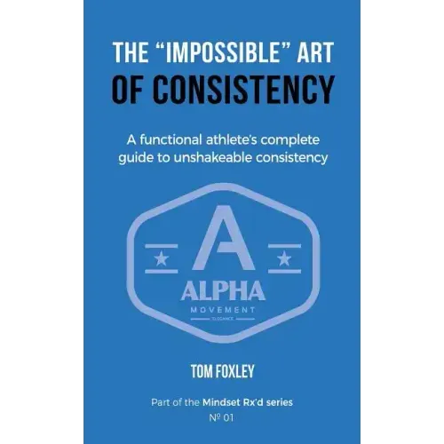 The Impossible Art of Consistency: The Functional Athlete's Complete Guide To Unshakeable Consistency