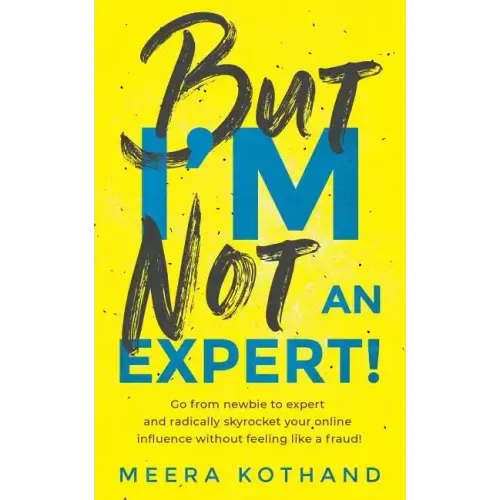 But I'm Not an Expert!: Go from Newbie to Expert and Radically Skyrocket Your Influence Without Feeling Like a Fraud