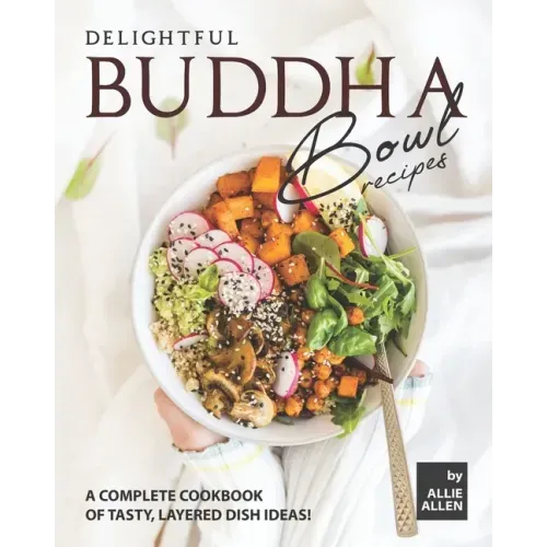 Delightful Buddha Bowl Recipes: A Complete Cookbook of Tasty, Layered Dish Ideas!