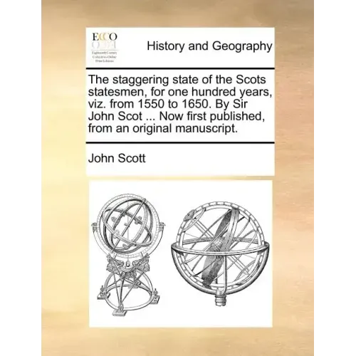 The Staggering State of the Scots Statesmen, for One Hundred Years, Viz. from 1550 to 1650. by Sir John Scot ... Now First Published, from an Original