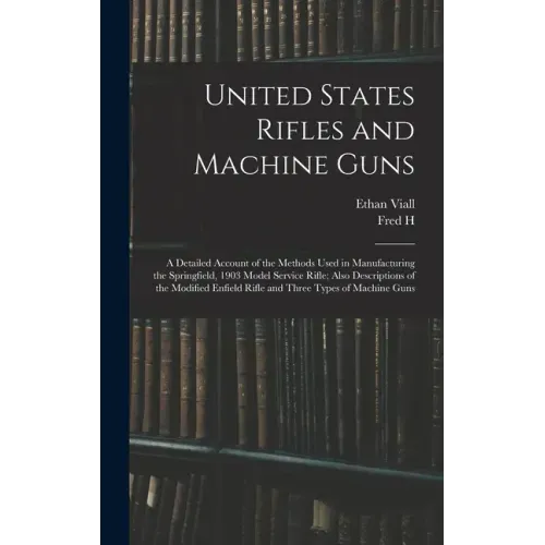 United States Rifles and Machine Guns; a Detailed Account of the Methods Used in Manufacturing the Springfield, 1903 Model Service Rifle; Also Descrip