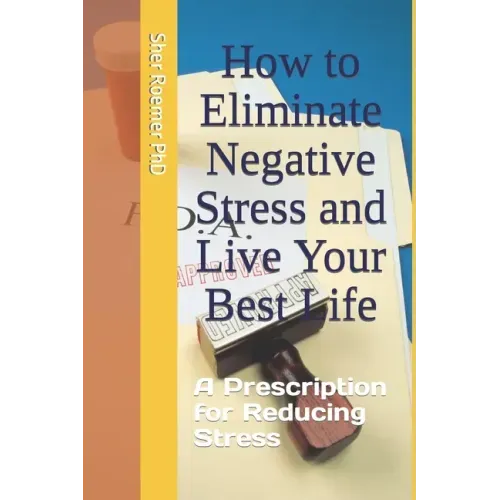 How to Eliminate Negative Stress and Live Your Best Life: A Prescription for Reducing Stress