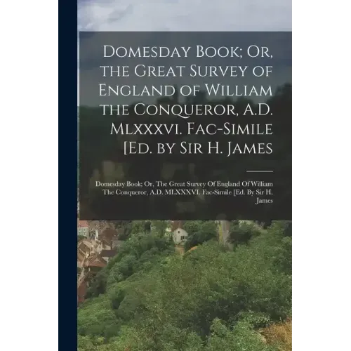 Domesday Book; Or, the Great Survey of England of William the Conqueror, A.D. Mlxxxvi. Fac-Simile [Ed. by Sir H. James: Domesday Book; Or, The Great S
