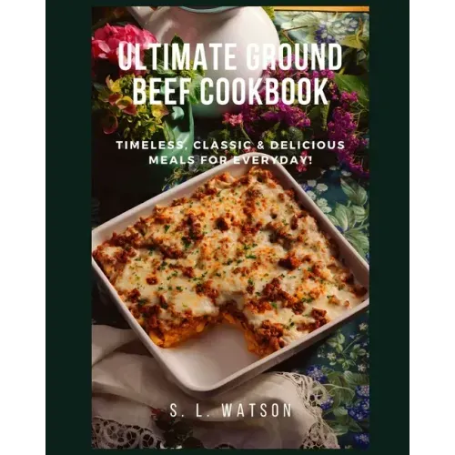 Ultimate Ground Beef Cookbook: Timeless, Classic and Delicious Meals For Everyday!