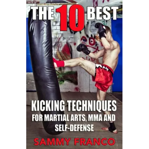 The 10 Best Kicking Techniques: For Martial Arts, MMA and Self-Defense