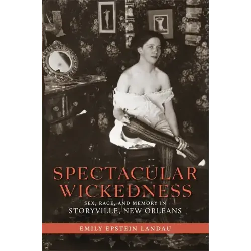 Spectacular Wickedness: Sex, Race, and Memory in Storyville, New Orleans