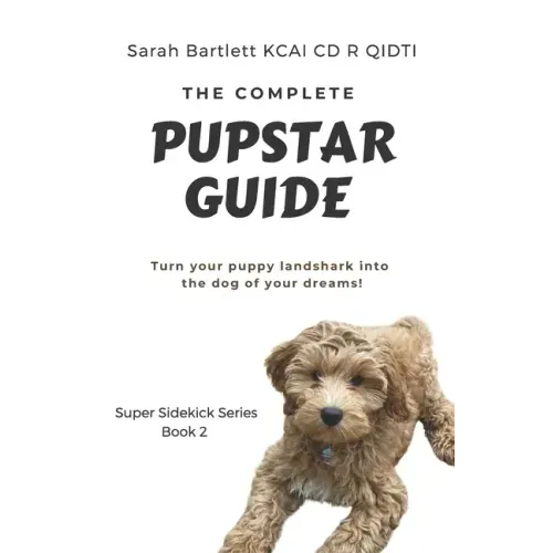 The Complete PupStar Guide: Turn your puppy land shark into the dog of your dreams!